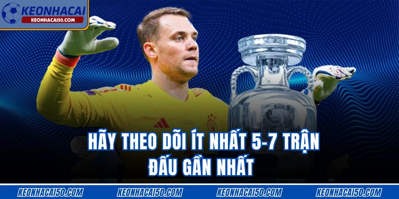 Hãy theo dõi ít nhất 5-7 trận đấu gần nhất 