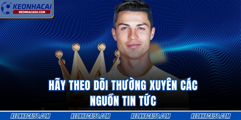 Hãy theo dõi thường xuyên các nguồn tin tức