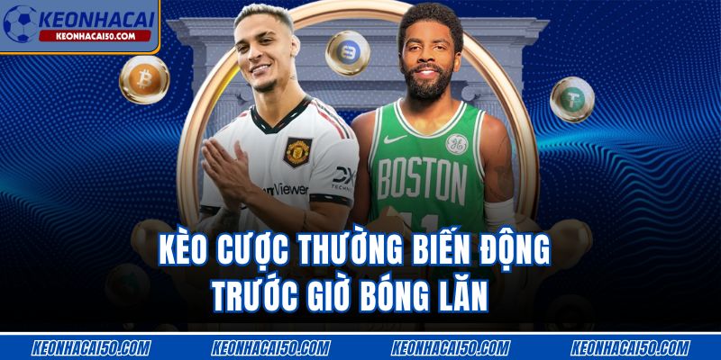 Kèo cược thường biến động trước giờ bóng lăn