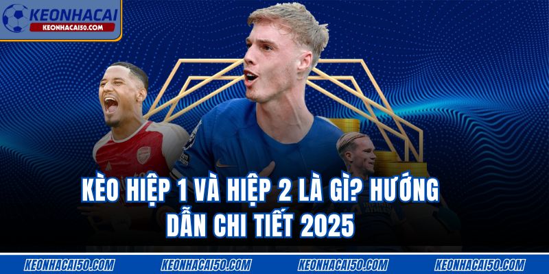 Kèo Hiệp 1 Và Hiệp 2 Là Gì? Hướng Dẫn Chi Tiết 2025