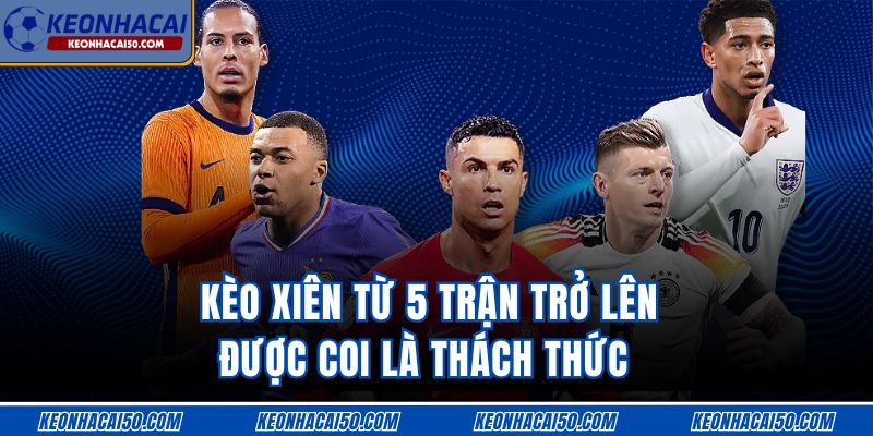 Kèo xiên từ 5 trận trở lên được coi là thách thức 