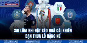 Sai Lầm Khi Đặt Kèo Nhà Cái Khiến Bạn Thua Lỗ Nặng Nề